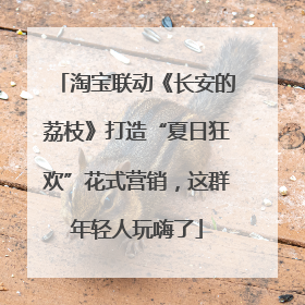 淘宝联动《长安的荔枝》打造“夏日狂欢”花式营销，这群年轻人玩嗨了
