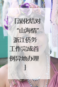 深化结对“山海情” 浙江侨务工作完成首例异地办理