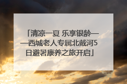 清凉一夏 乐享银龄——西城老人专属北戴河5日避暑康养之旅开启