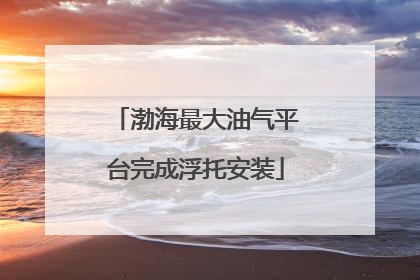 渤海最大油气平台完成浮托安装