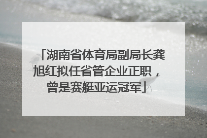 湖南省体育局副局长龚旭红拟任省管企业正职，曾是赛艇亚运冠军