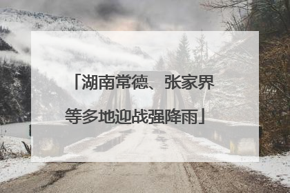 湖南常德、张家界等多地迎战强降雨