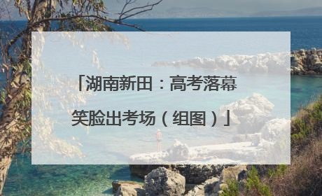 湖南新田：高考落幕 笑脸出考场（组图）