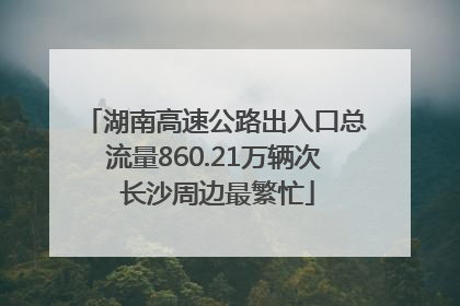 湖南高速公路出入口总流量860.21万辆次 长沙周边最繁忙
