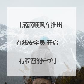 滴滴顺风车推出在线安全员 开启行程智能守护