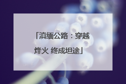 滇缅公路：穿越烽火 终成坦途