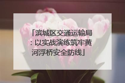 滨城区交通运输局：以实战演练筑牢黄河浮桥安全防线