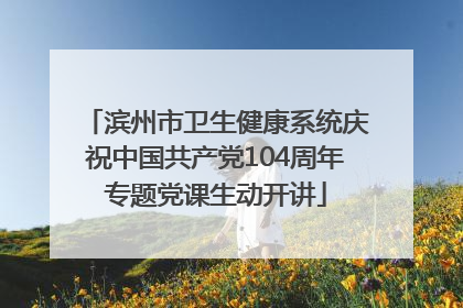 滨州市卫生健康系统庆祝中国共产党104周年专题党课生动开讲