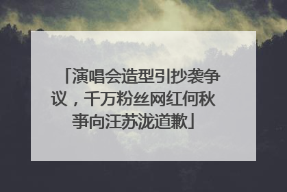 演唱会造型引抄袭争议，千万粉丝网红何秋亊向汪苏泷道歉