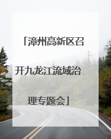 漳州高新区召开九龙江流域治理专题会