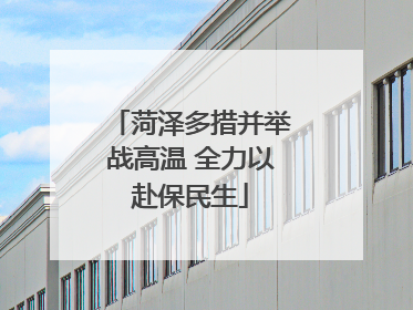 菏泽多措并举战高温 全力以赴保民生