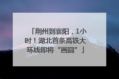 荆州到襄阳，1小时！湖北首条高铁大环线即将“画圆”