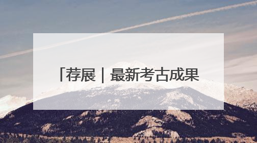 荐展｜最新考古成果与公众共享！一展纵览荆州2000年