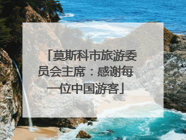 莫斯科市旅游委员会主席：感谢每一位中国游客