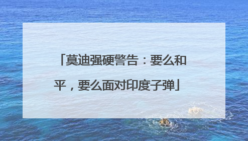 莫迪强硬警告：要么和平，要么面对印度子弹