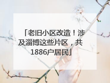 老旧小区改造！涉及淄博这些片区，共1886户居民
