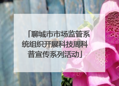 聊城市市场监管系统组织开展科技周科普宣传系列活动