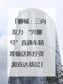 聊城：三向发力 “兴聊号”直通车精准输送医疗资源直达基层