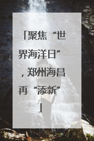 聚焦“世界海洋日”，郑州海昌再“添新”