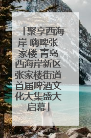 聚享西海岸 嗨啤张家楼 青岛西海岸新区张家楼街道首届啤酒文化大集盛大启幕