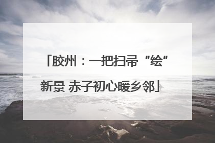 胶州：一把扫帚“绘”新景 赤子初心暖乡邻