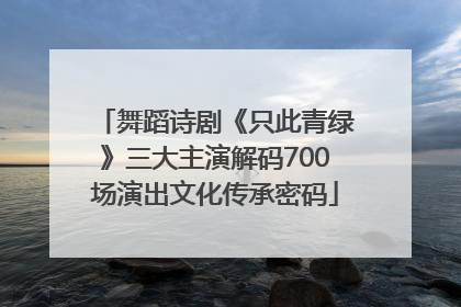 舞蹈诗剧《只此青绿》三大主演解码700场演出文化传承密码