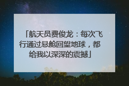 航天员费俊龙：每次飞行通过悬舱回望地球，都给我以深深的震撼