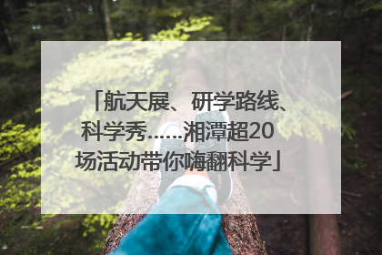 航天展、研学路线、科学秀……湘潭超20场活动带你嗨翻科学