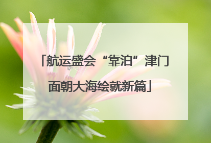 航运盛会“靠泊”津门 面朝大海绘就新篇