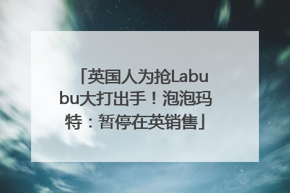 英国人为抢Labubu大打出手！泡泡玛特：暂停在英销售
