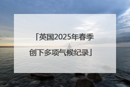 英国2025年春季创下多项气候纪录