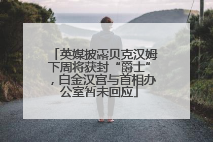 英媒披露贝克汉姆下周将获封“爵士”，白金汉宫与首相办公室暂未回应