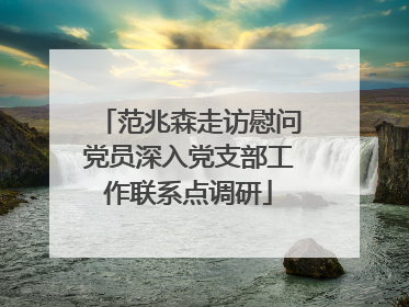 范兆森走访慰问党员深入党支部工作联系点调研