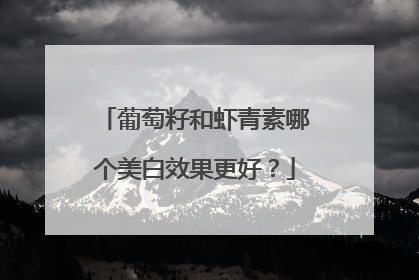 葡萄籽和虾青素哪个美白效果更好？