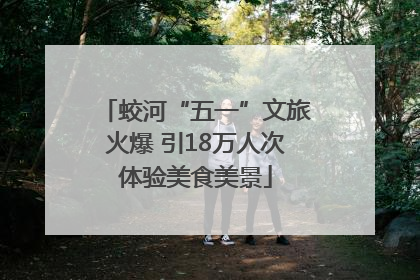 蛟河“五一”文旅火爆 引18万人次体验美食美景