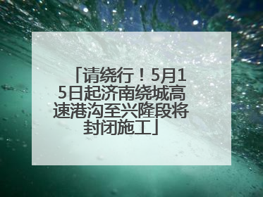 请绕行！5月15日起济南绕城高速港沟至兴隆段将封闭施工