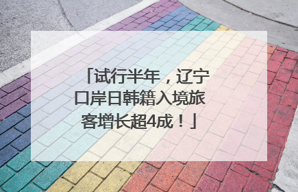试行半年，辽宁口岸日韩籍入境旅客增长超4成！