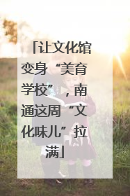 让文化馆变身“美育学校”，南通这周“文化味儿”拉满