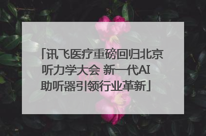 讯飞医疗重磅回归北京听力学大会 新一代AI助听器引领行业革新