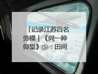 记录江苏百名劳模｜《同一种仰望》⑤：田间车间都是希望