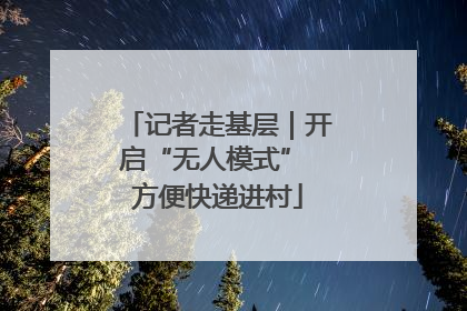 记者走基层｜开启“无人模式” 方便快递进村