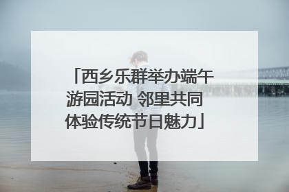 西乡乐群举办端午游园活动 邻里共同体验传统节日魅力