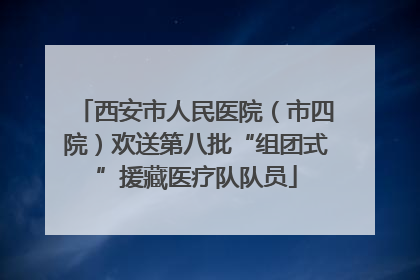 西安市人民医院（市四院）欢送第八批“组团式”援藏医疗队队员