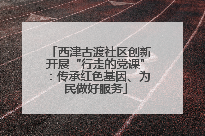 西津古渡社区创新开展“行走的党课”：传承红色基因、为民做好服务