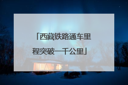 西藏铁路通车里程突破一千公里