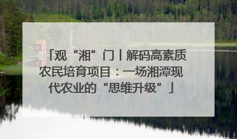 观“湘”门丨解码高素质农民培育项目：一场湘潭现代农业的“思维升级”