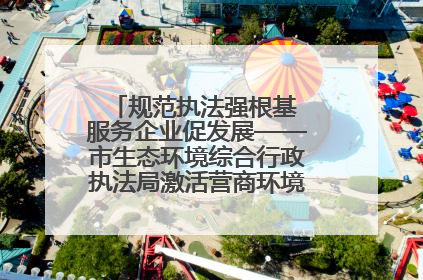 规范执法强根基 服务企业促发展——市生态环境综合行政执法局激活营商环境“绿色动能”