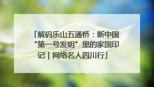 解码乐山五通桥：新中国“第一号发明”里的家国印记｜网络名人四川行
