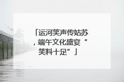 运河笑声传姑苏，端午文化盛宴“笑料十足”