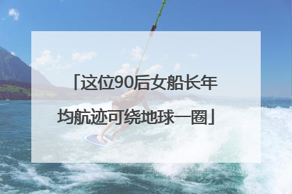 这位90后女船长年均航迹可绕地球一圈